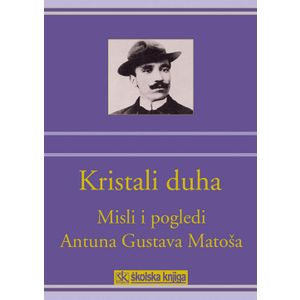  KRISTALI DUHA - MISLI I POGLEDI ANTUNA GUSTAVA MATOŠA - Mate Ujević, Dubravko Jelčić