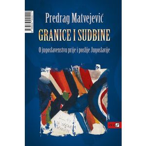 Granice i sudbine: O jugoslavenstvu prije i poslije Jugoslavije - Matvejević, Predrag