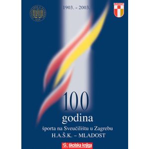  100 GODINA ŠPORTA NA SVEUČILIŠTU U ZAGREBU - H.A.Š.K. - MLADOST - Skupina autora