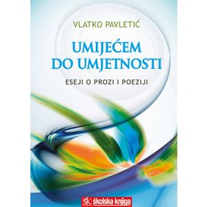  UMIJEĆEM DO UMJETNOSTI - ESEJI O PROZI I POEZIJI - Vlatko Pavletić