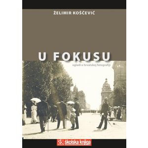  U FOKUSU - OGLEDI O HRVATSKOJ FOTOGRAFIJI - Želimir Koščević