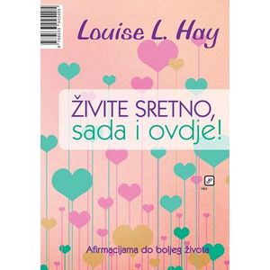 Živite sretno sada i ovdje: Afirmacijama do boljeg života - Hay, Louise L.